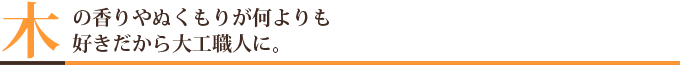 木の香りやぬくもりが何よりも好きだから大工職人に