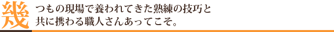 いくつもの現場で養われてきた熟練の技巧と共に携わる職人さんあってこそ