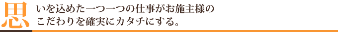 思いを込めた一つ一つの仕事がお施主様のこだわりを確実にカタチにする